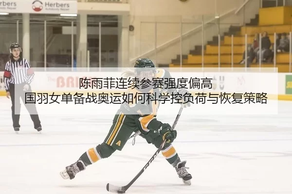 陈雨菲连续参赛强度偏高 国羽女单备战奥运如何科学控负荷与恢复策略