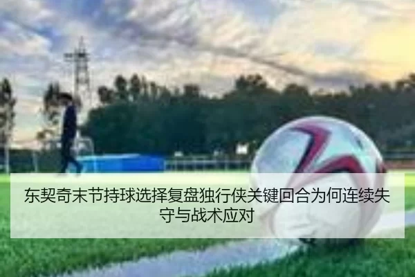 dong-qi-qi-mo-jie-chi-qiu-xuan-ze-fu-pan-du-xing-xia-guan-jian-hui-he-wei-he-lian-xu-shi-shou-yu-zhan-shu-ying-dui-2-703.jpg