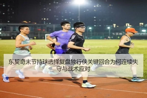 东契奇末节持球选择复盘独行侠关键回合为何连续失守与战术应对