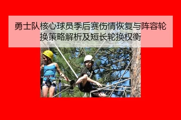 勇士队核心球员季后赛伤情恢复与阵容轮换策略解析及短长轮换权衡
