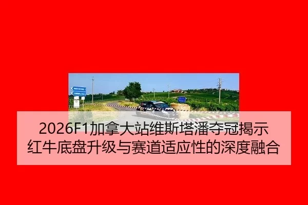 2026F1加拿大站维斯塔潘夺冠揭示红牛底盘升级与赛道适应性的深度融合