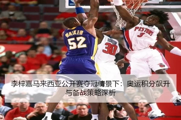 李梓嘉马来西亚公开赛夺冠情景下：奥运积分飙升与备战策略深析