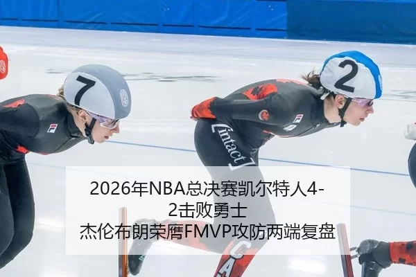 2026年NBA总决赛凯尔特人4-2击败勇士 杰伦布朗荣膺FMVP攻防两端复盘