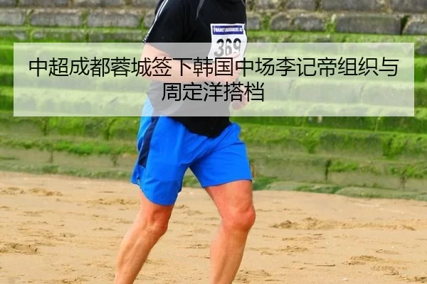 中超成都蓉城签下韩国中场李记帝组织与周定洋搭档