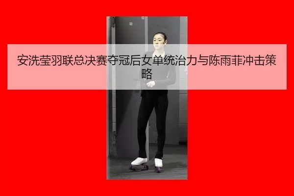 安洗莹羽联总决赛夺冠后女单统治力与陈雨菲冲击策略