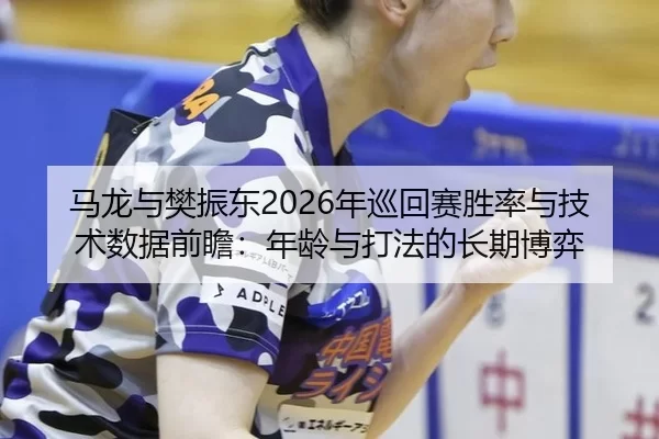 ma-long-yu-fan-zhen-dong-nian-xun-hui-sai-sheng-lv-yu-ji-shu-shu-ju-qian-zhan-nian-ling-yu-da-fa-de-chang-qi-bo-yi-2-449.jpg